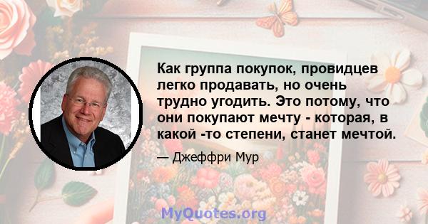 Как группа покупок, провидцев легко продавать, но очень трудно угодить. Это потому, что они покупают мечту - которая, в какой -то степени, станет мечтой.