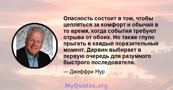 Опасность состоит в том, чтобы цепляться за комфорт и обычай в то время, когда события требуют отрыва от обоих. Но также глупо прыгать в каждый поразительный момент. Дарвин выбирает в первую очередь для разумного