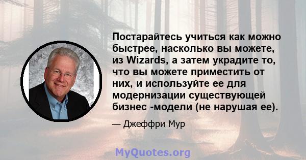 Постарайтесь учиться как можно быстрее, насколько вы можете, из Wizards, а затем украдите то, что вы можете приместить от них, и используйте ее для модернизации существующей бизнес -модели (не нарушая ее).