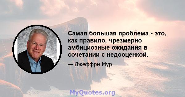 Самая большая проблема - это, как правило, чрезмерно амбициозные ожидания в сочетании с недооценкой.