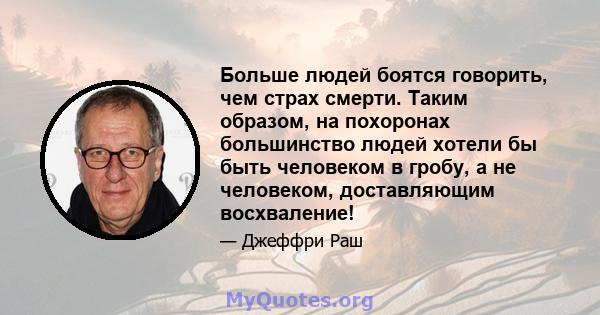 Больше людей боятся говорить, чем страх смерти. Таким образом, на похоронах большинство людей хотели бы быть человеком в гробу, а не человеком, доставляющим восхваление!