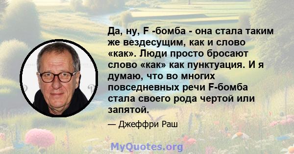 Да, ну, F -бомба - она ​​стала таким же вездесущим, как и слово «как». Люди просто бросают слово «как» как пунктуация. И я думаю, что во многих повседневных речи F-бомба стала своего рода чертой или запятой.