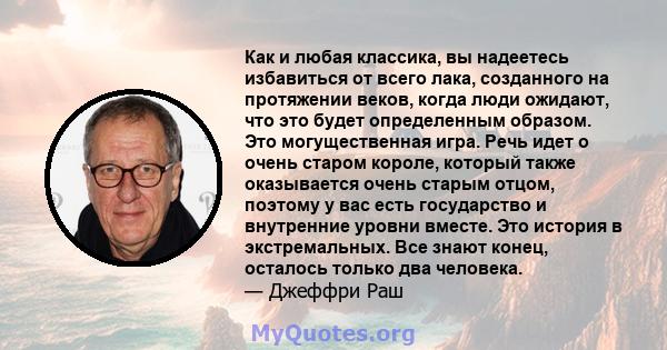 Как и любая классика, вы надеетесь избавиться от всего лака, созданного на протяжении веков, когда люди ожидают, что это будет определенным образом. Это могущественная игра. Речь идет о очень старом короле, который