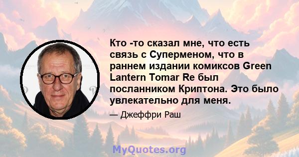 Кто -то сказал мне, что есть связь с Суперменом, что в раннем издании комиксов Green Lantern Tomar Re был посланником Криптона. Это было увлекательно для меня.