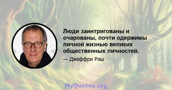 Люди заинтригованы и очарованы, почти одержимы личной жизнью великих общественных личностей.