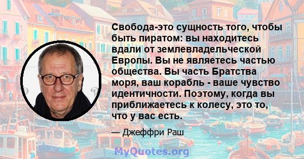 Свобода-это сущность того, чтобы быть пиратом: вы находитесь вдали от землевладельческой Европы. Вы не являетесь частью общества. Вы часть Братства моря, ваш корабль - ваше чувство идентичности. Поэтому, когда вы