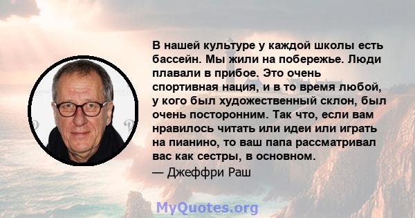 В нашей культуре у каждой школы есть бассейн. Мы жили на побережье. Люди плавали в прибое. Это очень спортивная нация, и в то время любой, у кого был художественный склон, был очень посторонним. Так что, если вам