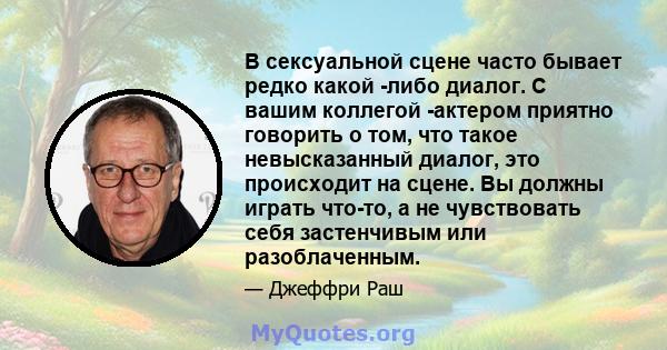 В сексуальной сцене часто бывает редко какой -либо диалог. С вашим коллегой -актером приятно говорить о том, что такое невысказанный диалог, это происходит на сцене. Вы должны играть что-то, а не чувствовать себя