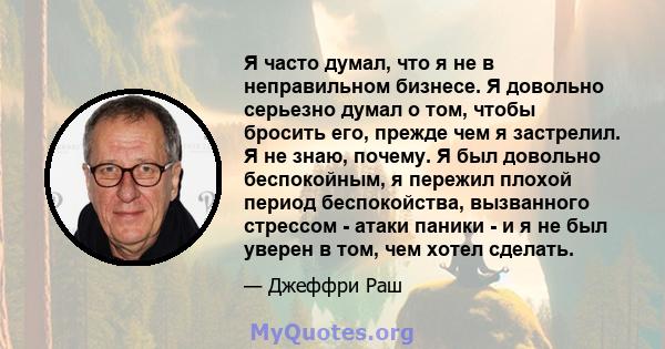 Я часто думал, что я не в неправильном бизнесе. Я довольно серьезно думал о том, чтобы бросить его, прежде чем я застрелил. Я не знаю, почему. Я был довольно беспокойным, я пережил плохой период беспокойства, вызванного 