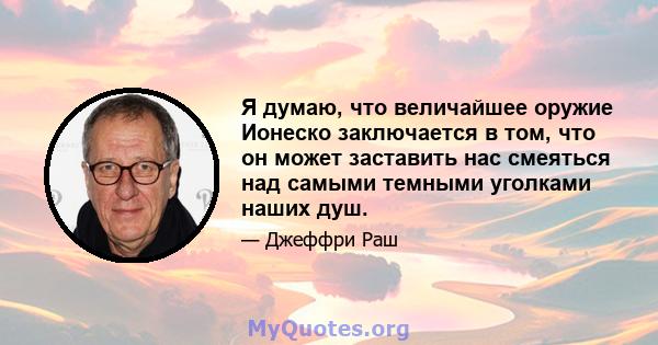 Я думаю, что величайшее оружие Ионеско заключается в том, что он может заставить нас смеяться над самыми темными уголками наших душ.