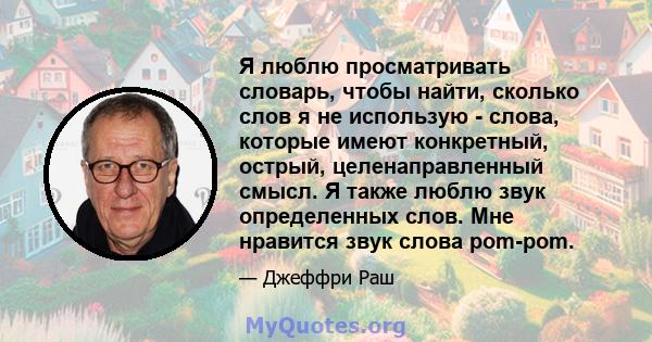 Я люблю просматривать словарь, чтобы найти, сколько слов я не использую - слова, которые имеют конкретный, острый, целенаправленный смысл. Я также люблю звук определенных слов. Мне нравится звук слова pom-pom.