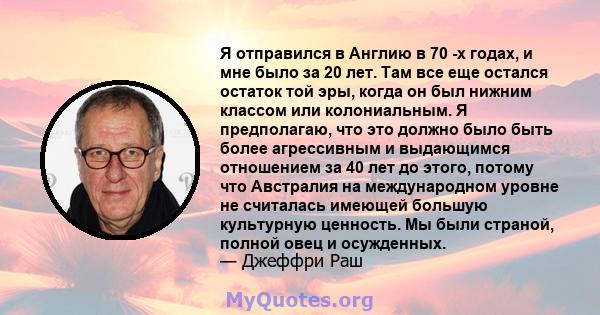 Я отправился в Англию в 70 -х годах, и мне было за 20 лет. Там все еще остался остаток той эры, когда он был нижним классом или колониальным. Я предполагаю, что это должно было быть более агрессивным и выдающимся