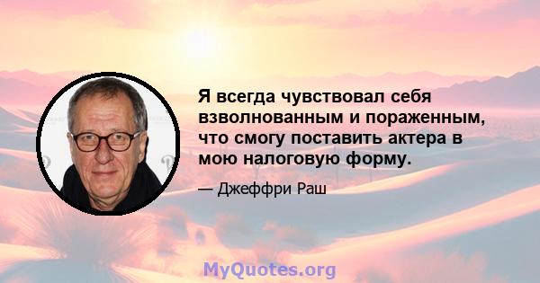 Я всегда чувствовал себя взволнованным и пораженным, что смогу поставить актера в мою налоговую форму.