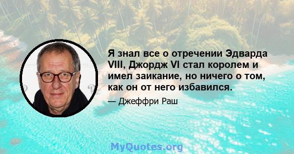 Я знал все о отречении Эдварда VIII, Джордж VI стал королем и имел заикание, но ничего о том, как он от него избавился.