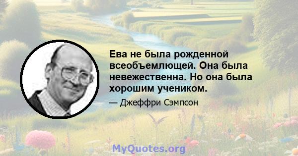 Ева не была рожденной всеобъемлющей. Она была невежественна. Но она была хорошим учеником.