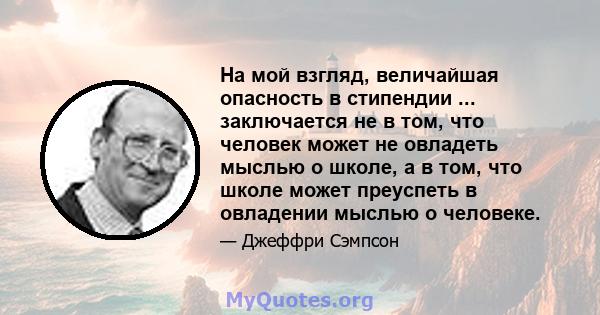 На мой взгляд, величайшая опасность в стипендии ... заключается не в том, что человек может не овладеть мыслью о школе, а в том, что школе может преуспеть в овладении мыслью о человеке.