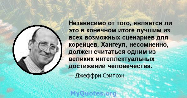 Независимо от того, является ли это в конечном итоге лучшим из всех возможных сценариев для корейцев, Хангеул, несомненно, должен считаться одним из великих интеллектуальных достижений человечества.