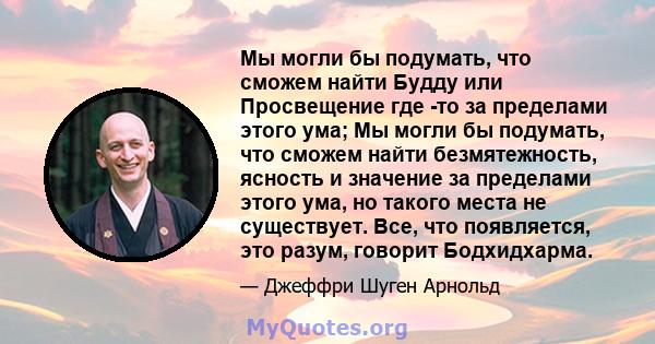 Мы могли бы подумать, что сможем найти Будду или Просвещение где -то за пределами этого ума; Мы могли бы подумать, что сможем найти безмятежность, ясность и значение за пределами этого ума, но такого места не