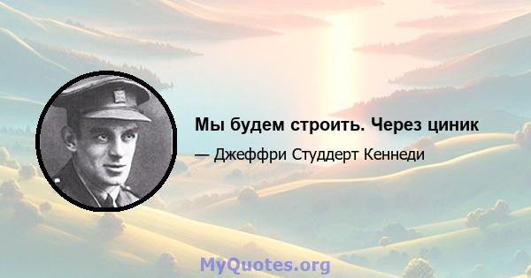 Мы будем строить. Через циник