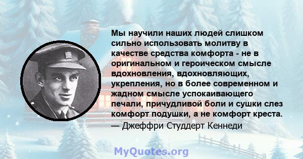 Мы научили наших людей слишком сильно использовать молитву в качестве средства комфорта - не в оригинальном и героическом смысле вдохновления, вдохновляющих, укрепления, но в более современном и жадном смысле