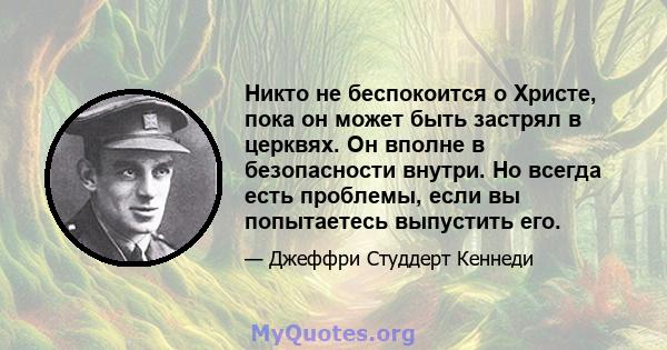 Никто не беспокоится о Христе, пока он может быть застрял в церквях. Он вполне в безопасности внутри. Но всегда есть проблемы, если вы попытаетесь выпустить его.