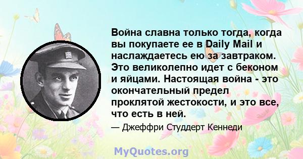 Война славна только тогда, когда вы покупаете ее в Daily Mail и наслаждаетесь ею за завтраком. Это великолепно идет с беконом и яйцами. Настоящая война - это окончательный предел проклятой жестокости, и это все, что