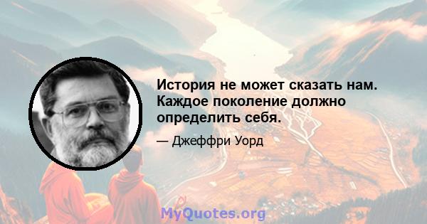 История не может сказать нам. Каждое поколение должно определить себя.