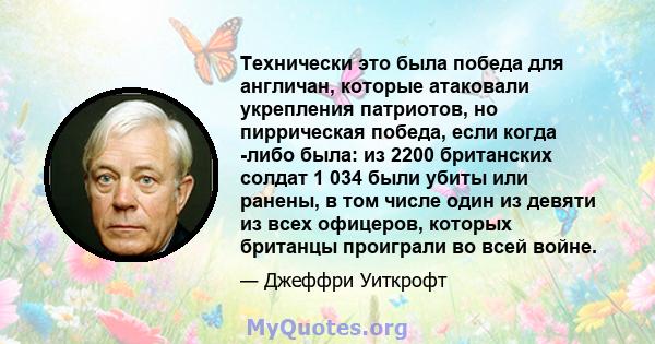 Технически это была победа для англичан, которые атаковали укрепления патриотов, но пиррическая победа, если когда -либо была: из 2200 британских солдат 1 034 были убиты или ранены, в том числе один из девяти из всех