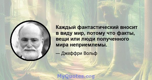 Каждый фантастический вносит в виду мир, потому что факты, вещи или люди полученного мира неприемлемы.