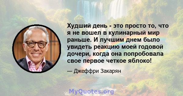 Худший день - это просто то, что я не вошел в кулинарный мир раньше. И лучшим днем ​​было увидеть реакцию моей годовой дочери, когда она попробовала свое первое четкое яблоко!