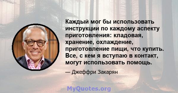 Каждый мог бы использовать инструкции по каждому аспекту приготовления: кладовая, хранение, охлаждение, приготовление пищи, что купить. Все, с кем я вступаю в контакт, могут использовать помощь.