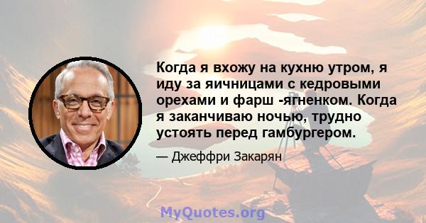 Когда я вхожу на кухню утром, я иду за яичницами с кедровыми орехами и фарш -ягненком. Когда я заканчиваю ночью, трудно устоять перед гамбургером.