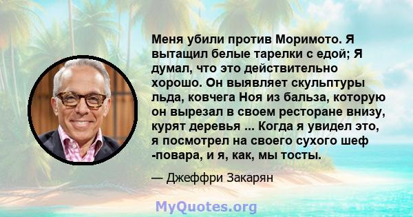 Меня убили против Моримото. Я вытащил белые тарелки с едой; Я думал, что это действительно хорошо. Он выявляет скульптуры льда, ковчега Ноя из бальза, которую он вырезал в своем ресторане внизу, курят деревья ... Когда