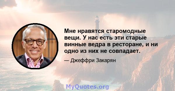 Мне нравятся старомодные вещи. У нас есть эти старые винные ведра в ресторане, и ни одно из них не совпадает.