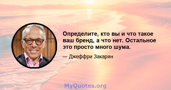 Определите, кто вы и что такое ваш бренд, а что нет. Остальное это просто много шума.