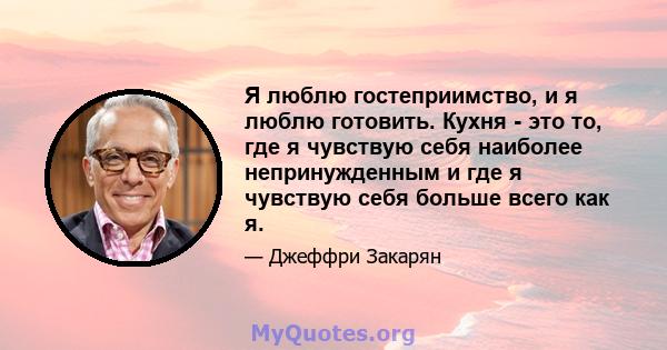 Я люблю гостеприимство, и я люблю готовить. Кухня - это то, где я чувствую себя наиболее непринужденным и где я чувствую себя больше всего как я.