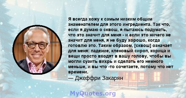 Я всегда хожу к самым низким общим знаменателем для этого ингредиента. Так что, если я думаю о сквош, я пытаюсь подумать, что это значит для меня - и если это ничего не значит для меня, я не буду хорошо, когда готовлю