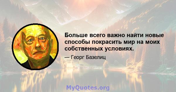 Больше всего важно найти новые способы покрасить мир на моих собственных условиях.