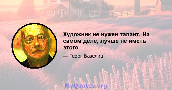 Художник не нужен талант. На самом деле, лучше не иметь этого.