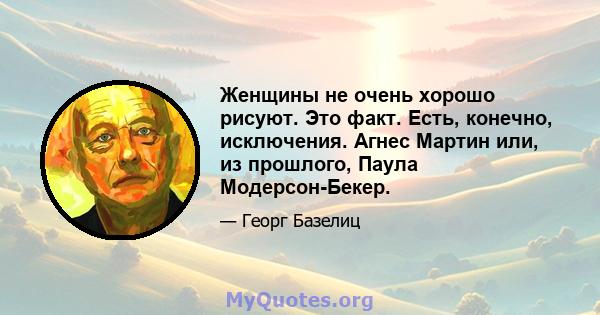 Женщины не очень хорошо рисуют. Это факт. Есть, конечно, исключения. Агнес Мартин или, из прошлого, Паула Модерсон-Бекер.