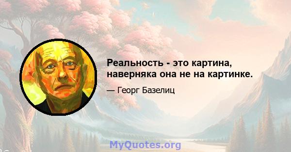 Реальность - это картина, наверняка она не на картинке.