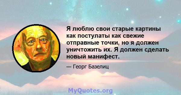 Я люблю свои старые картины как постулаты как свежие отправные точки, но я должен уничтожить их. Я должен сделать новый манифест.