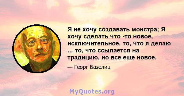 Я не хочу создавать монстра; Я хочу сделать что -то новое, исключительное, то, что я делаю ... то, что ссылается на традицию, но все еще новое.