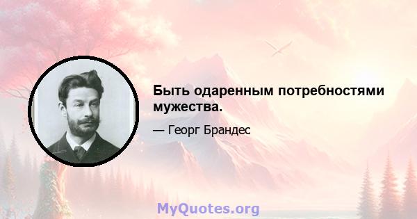 Быть одаренным потребностями мужества.