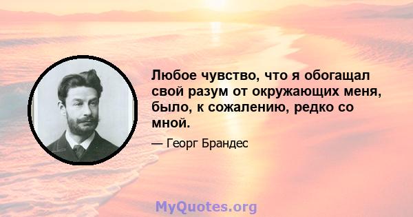 Любое чувство, что я обогащал свой разум от окружающих меня, было, к сожалению, редко со мной.