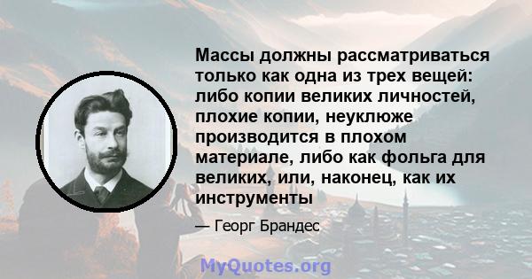 Массы должны рассматриваться только как одна из трех вещей: либо копии великих личностей, плохие копии, неуклюже производится в плохом материале, либо как фольга для великих, или, наконец, как их инструменты