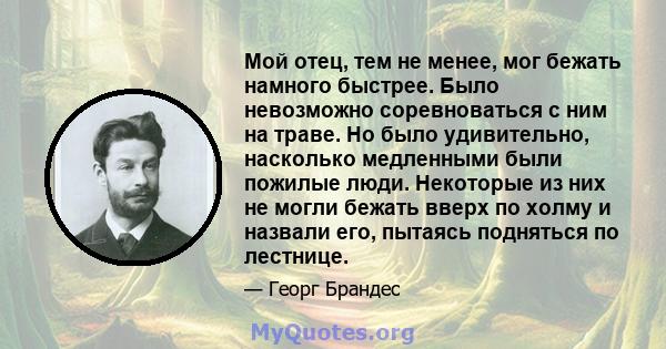 Мой отец, тем не менее, мог бежать намного быстрее. Было невозможно соревноваться с ним на траве. Но было удивительно, насколько медленными были пожилые люди. Некоторые из них не могли бежать вверх по холму и назвали