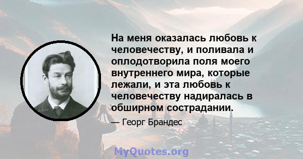 На меня оказалась любовь к человечеству, и поливала и оплодотворила поля моего внутреннего мира, которые лежали, и эта любовь к человечеству надиралась в обширном сострадании.