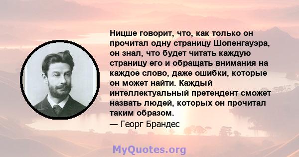 Ницше говорит, что, как только он прочитал одну страницу Шопенгауэра, он знал, что будет читать каждую страницу его и обращать внимания на каждое слово, даже ошибки, которые он может найти. Каждый интеллектуальный