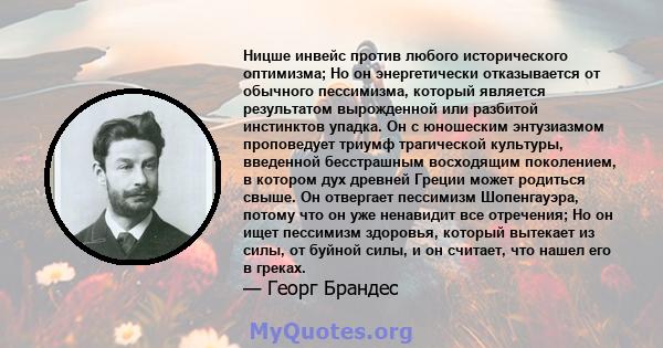 Ницше инвейс против любого исторического оптимизма; Но он энергетически отказывается от обычного пессимизма, который является результатом вырожденной или разбитой инстинктов упадка. Он с юношеским энтузиазмом